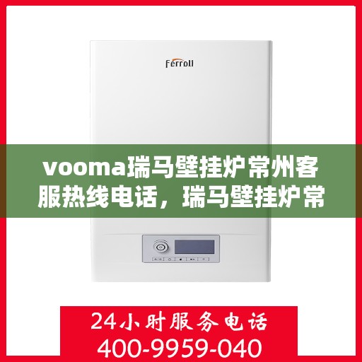 vooma瑞马壁挂炉常州客服热线电话，瑞马壁挂炉常州客服热线电话及售后服务指南