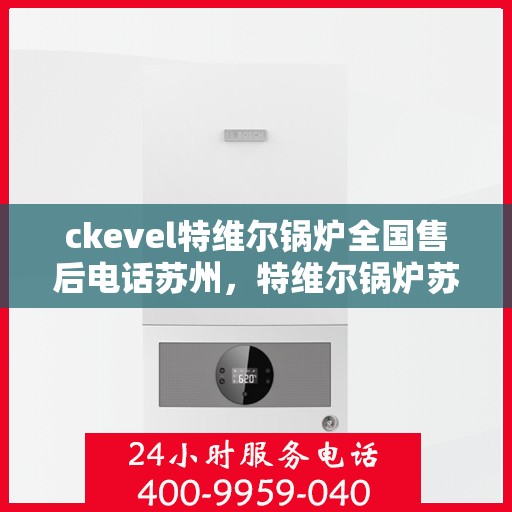 ckevel特维尔锅炉全国售后电话苏州，特维尔锅炉苏州售后热线及全国服务网点一览