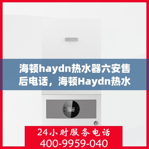 海顿haydn热水器六安售后电话，海顿Haydn热水器六安售后服务中心联系电话