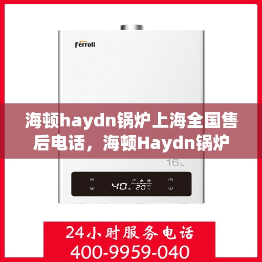 海顿haydn锅炉上海全国售后电话，海顿Haydn锅炉上海售后服务中心电话号码公布