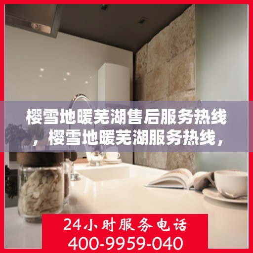 樱雪地暖芜湖售后服务热线，樱雪地暖芜湖服务热线，专业售后，温暖您的每一步