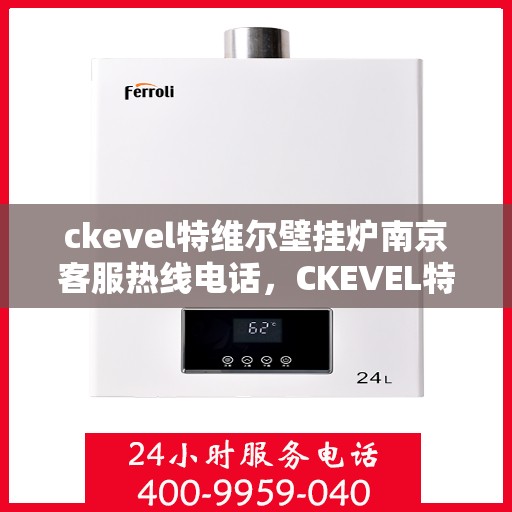 ckevel特维尔壁挂炉南京客服热线电话，CKEVEL特维尔壁挂炉南京客服热线电话全解析