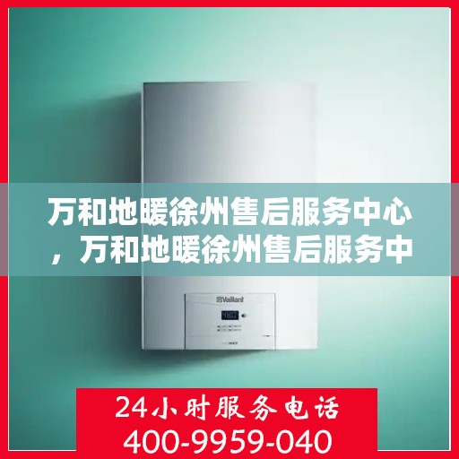 万和地暖徐州售后服务中心，万和地暖徐州售后服务中心，专业维修，贴心服务