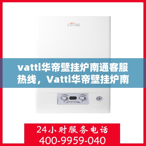 vatti华帝壁挂炉南通客服热线，Vatti华帝壁挂炉南通客服热线，专业解决您的壁挂炉问题