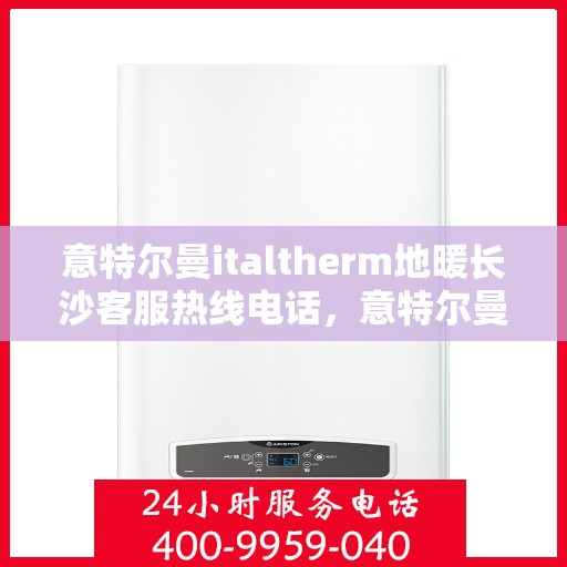 意特尔曼italtherm地暖长沙客服热线电话，意特尔曼italtherm地暖长沙客服热线详解，一站式专业地暖服务体验