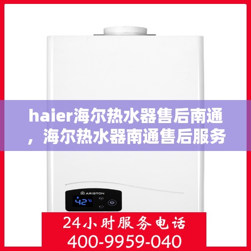haier海尔热水器售后南通，海尔热水器南通售后服务中心，专业维修与优质服务