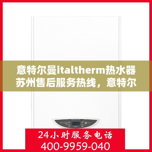 意特尔曼italtherm热水器苏州售后服务热线，意特尔曼italtherm热水器苏州售后服务热线，专业团队为您提供贴心服务！