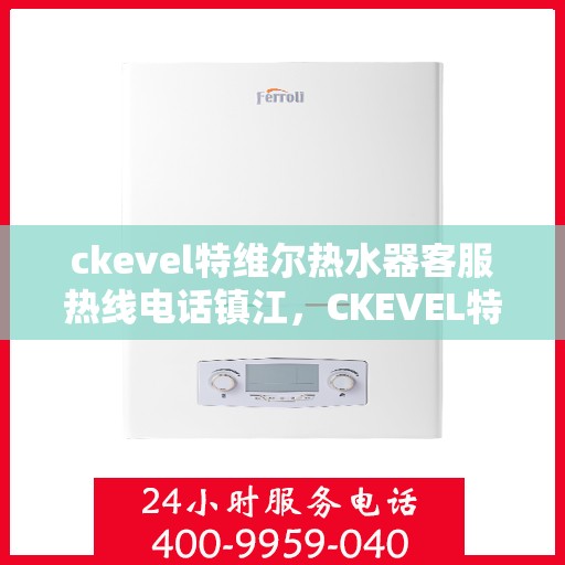 ckevel特维尔热水器客服热线电话镇江，CKEVEL特维尔热水器镇江客服热线电话及售后服务指南