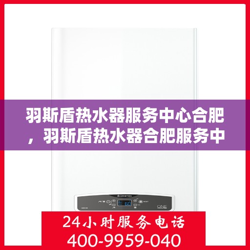羽斯盾热水器服务中心合肥，羽斯盾热水器合肥服务中心，专业维修与保养一站式解决