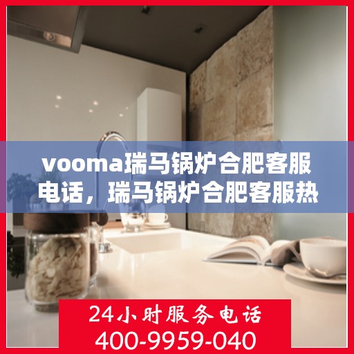 vooma瑞马锅炉合肥客服电话，瑞马锅炉合肥客服热线查询指南
