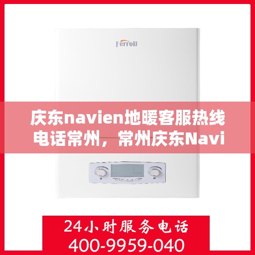 庆东navien地暖客服热线电话常州，常州庆东Navien地暖客服热线电话及售后服务解析