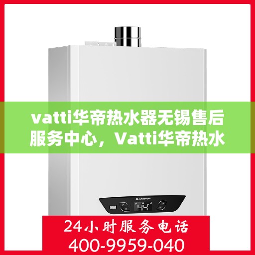 vatti华帝热水器无锡售后服务中心，Vatti华帝热水器无锡售后服务中心，专业维修，贴心服务