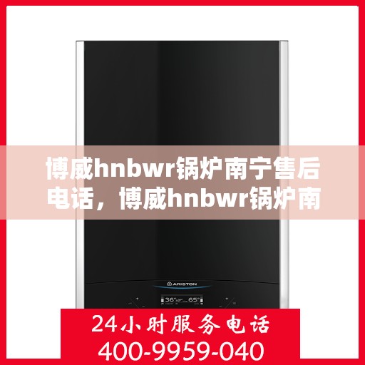 博威hnbwr锅炉南宁售后电话，博威hnbwr锅炉南宁售后服务热线及电话全攻略