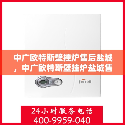 中广欧特斯壁挂炉售后盐城，中广欧特斯壁挂炉盐城售后服务中心，专业维修与贴心服务