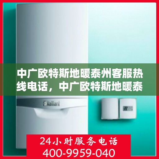 中广欧特斯地暖泰州客服热线电话，中广欧特斯地暖泰州客服热线——您的温暖连接热线