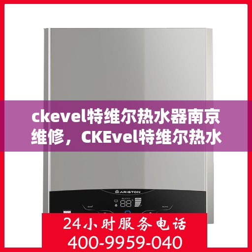 ckevel特维尔热水器南京维修，CKEvel特维尔热水器南京专业维修服务