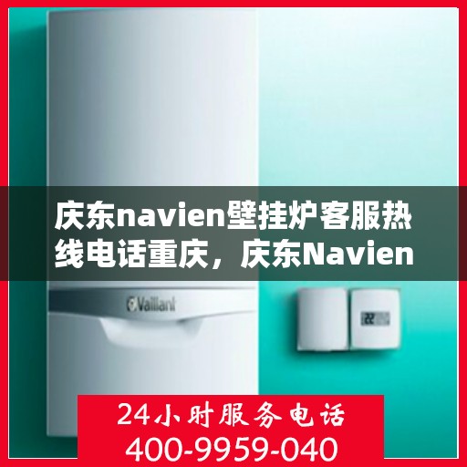 庆东navien壁挂炉客服热线电话重庆，庆东Navien壁挂炉重庆客服热线电话全解析