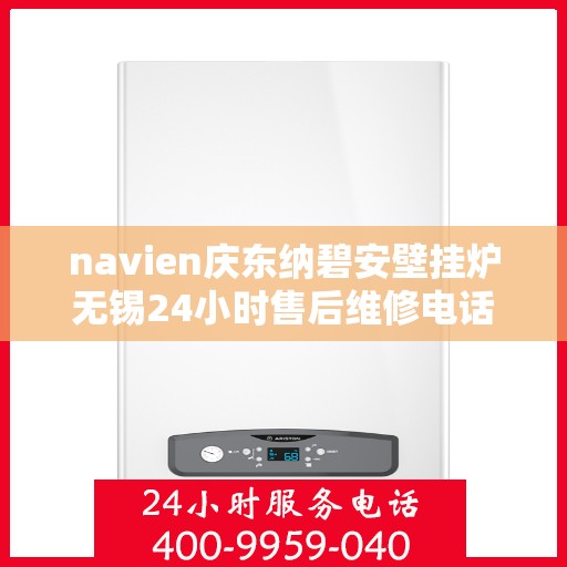 navien庆东纳碧安壁挂炉无锡24小时售后维修电话，Navien庆东纳碧安壁挂炉无锡全天候售后维修服务热线