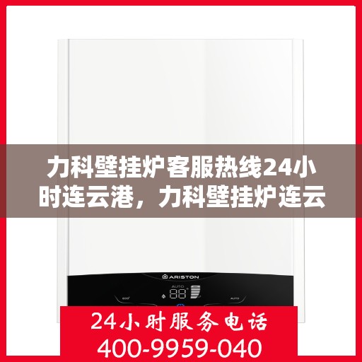 力科壁挂炉客服热线24小时连云港，力科壁挂炉连云港客服热线全天候服务，温暖不打烊