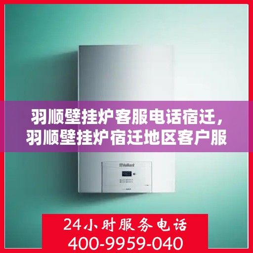 羽顺壁挂炉客服电话宿迁，羽顺壁挂炉宿迁地区客户服务热线