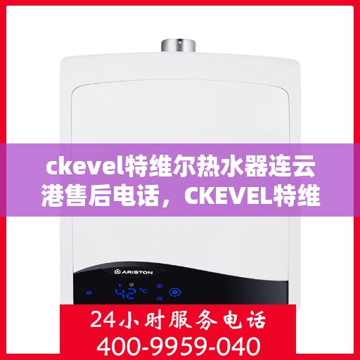 ckevel特维尔热水器连云港售后电话，CKEVEL特维尔热水器连云港售后服务热线及电话全攻略
