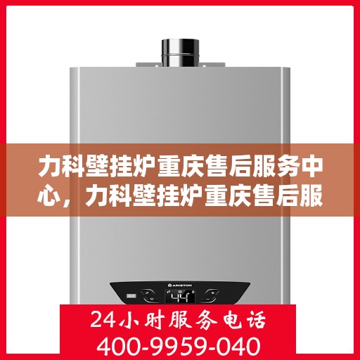 力科壁挂炉重庆售后服务中心，力科壁挂炉重庆售后服务中心，专业维修与贴心服务