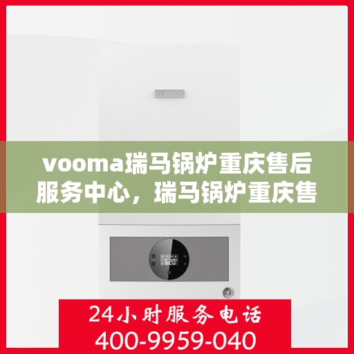 vooma瑞马锅炉重庆售后服务中心，瑞马锅炉重庆售后服务中心，专业维修与贴心服务一体化