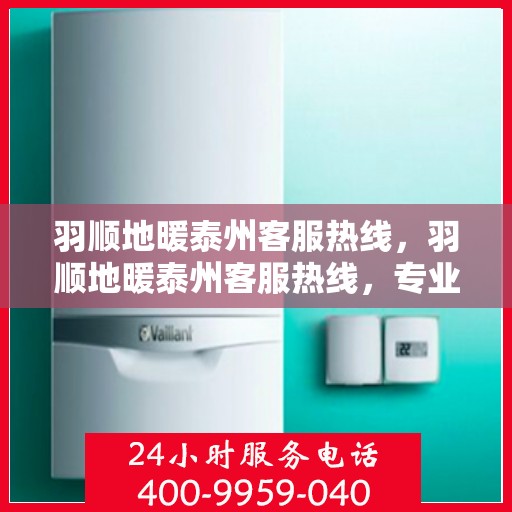 羽顺地暖泰州客服热线，羽顺地暖泰州客服热线，专业解答，温暖您的生活