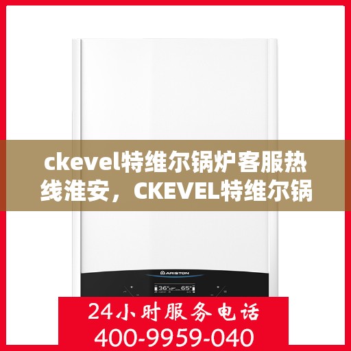 ckevel特维尔锅炉客服热线淮安，CKEVEL特维尔锅炉淮安客服热线支持中心