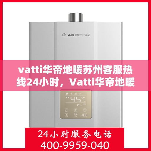 vatti华帝地暖苏州客服热线24小时，Vatti华帝地暖苏州全天候客服热线，贴心服务不打烊
