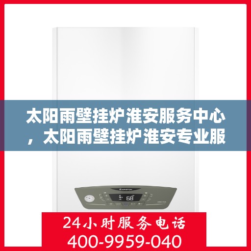 太阳雨壁挂炉淮安服务中心，太阳雨壁挂炉淮安专业服务中心，一站式维修与售后支持