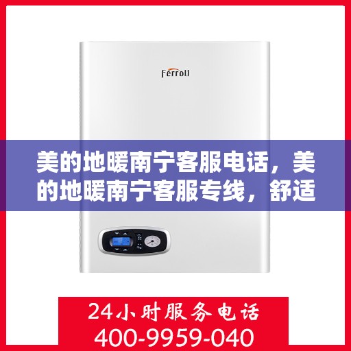美的地暖南宁客服电话，美的地暖南宁客服专线，舒适生活的温暖守护者