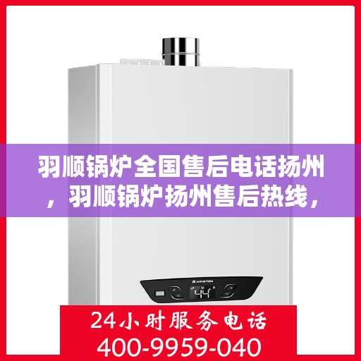 羽顺锅炉全国售后电话扬州，羽顺锅炉扬州售后热线，专业维修服务及电话全攻略