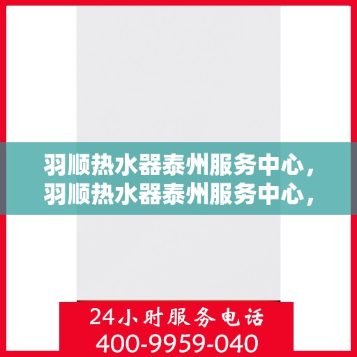 羽顺热水器泰州服务中心，羽顺热水器泰州服务中心，专业维修与优质服务并行