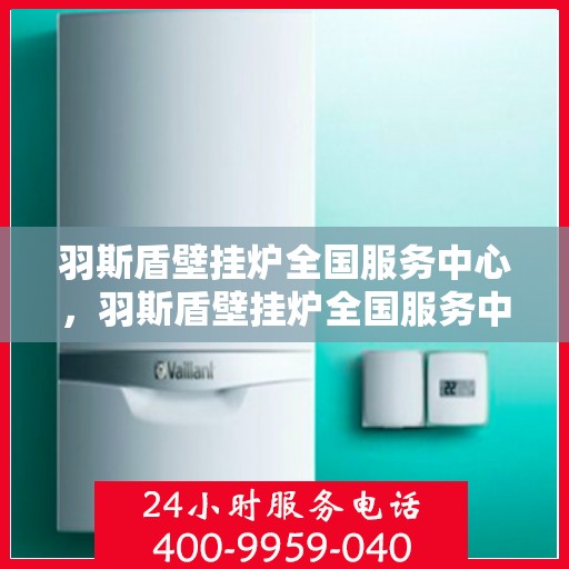 羽斯盾壁挂炉全国服务中心，羽斯盾壁挂炉全国服务中心，专业维修，贴心服务