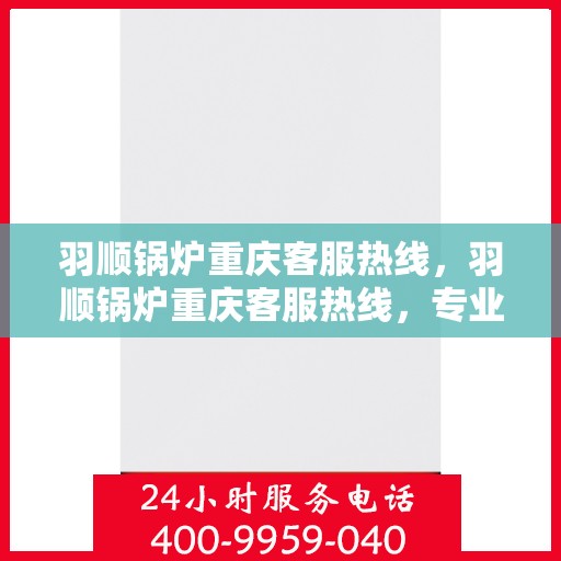 羽顺锅炉重庆客服热线，羽顺锅炉重庆客服热线，专业团队为您提供贴心服务