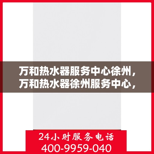 万和热水器服务中心徐州，万和热水器徐州服务中心，专业维修，温暖您的生活