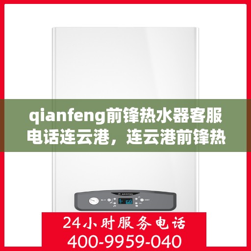 qianfeng前锋热水器客服电话连云港，连云港前锋热水器客服热线及售后支持指南