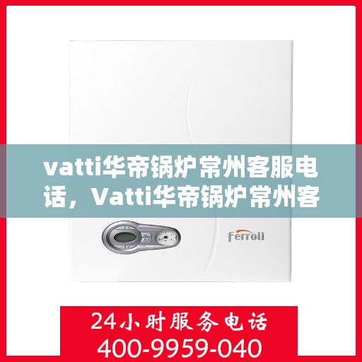 vatti华帝锅炉常州客服电话，Vatti华帝锅炉常州客服热线及咨询电话号码