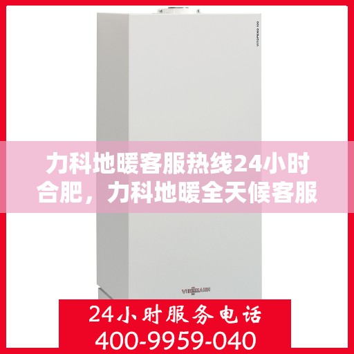 力科地暖客服热线24小时合肥，力科地暖全天候客服热线，合肥地区24小时不打烊服务