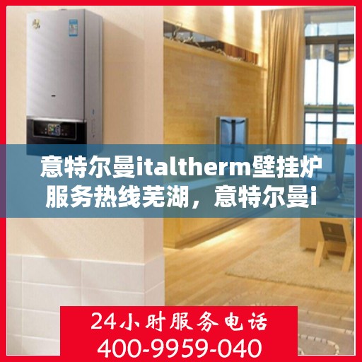 意特尔曼italtherm壁挂炉服务热线芜湖，意特尔曼italtherm壁挂炉服务热线在芜湖，专业团队为您提供贴心服务