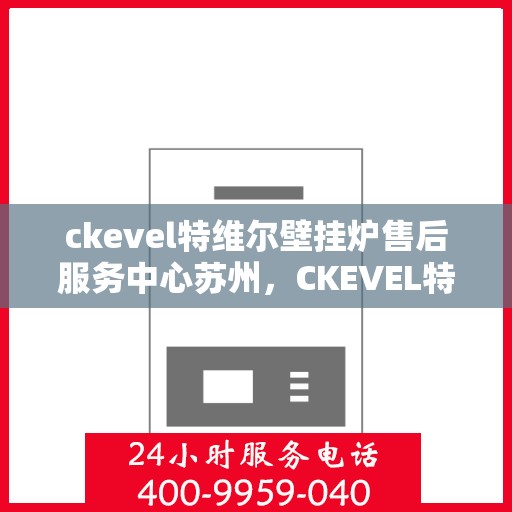 ckevel特维尔壁挂炉售后服务中心苏州，CKEVEL特维尔壁挂炉苏州售后服务中心，专业维修与贴心服务
