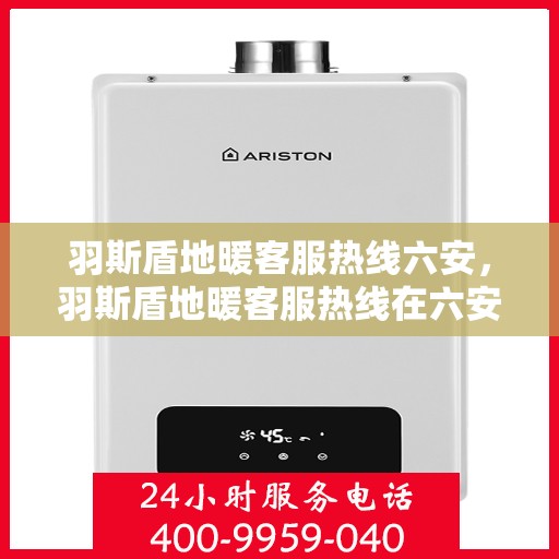 羽斯盾地暖客服热线六安，羽斯盾地暖客服热线在六安，专业解答，温暖您的生活