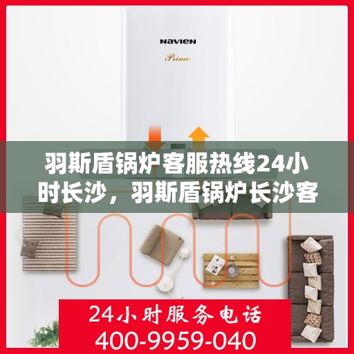 羽斯盾锅炉客服热线24小时长沙，羽斯盾锅炉长沙客服热线全天候服务，随时为您解答