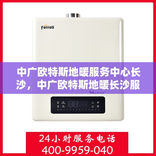 中广欧特斯地暖服务中心长沙，中广欧特斯地暖长沙服务中心，专业品质，温暖您的生活