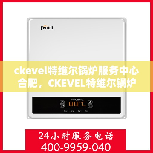 ckevel特维尔锅炉服务中心合肥，CKEVEL特维尔锅炉合肥服务中心，专业维修与保养，为您的设备保驾护航