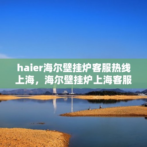 haier海尔壁挂炉客服热线上海，海尔壁挂炉上海客服热线，专业解答，温暖您的生活