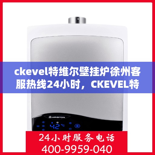 ckevel特维尔壁挂炉徐州客服热线24小时，CKEVEL特维尔壁挂炉徐州全天候客服热线，暖心服务不打烊
