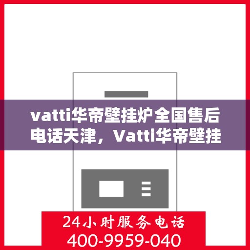 vatti华帝壁挂炉全国售后电话天津，Vatti华帝壁挂炉天津售后电话及全国服务网点一览