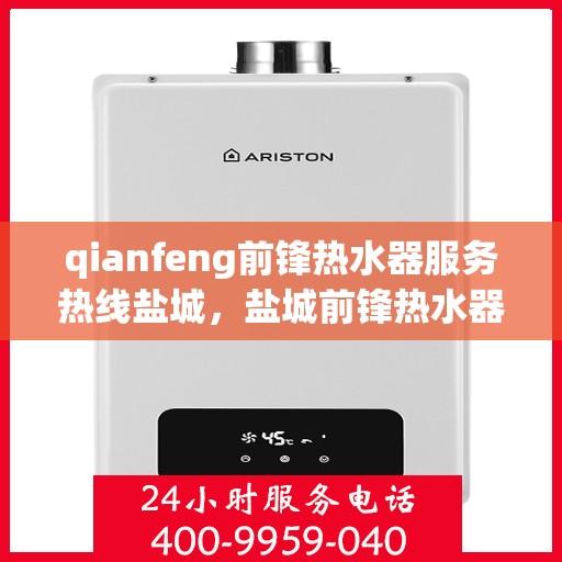 qianfeng前锋热水器服务热线盐城，盐城前锋热水器服务热线及专业维修支持